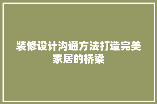 装修设计沟通方法打造完美家居的桥梁 知识问答