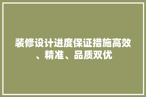 装修设计进度保证措施高效、精准、品质双优