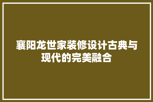 襄阳龙世家装修设计古典与现代的完美融合