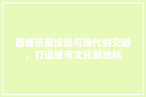 西城茶室传统与现代的交融，打造城市文化新地标