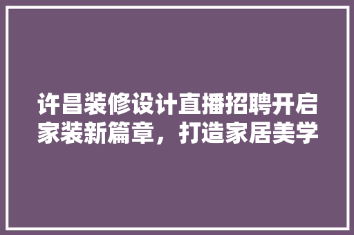 许昌装修设计直播招聘开启家装新篇章，打造家居美学新标杆 材料设备