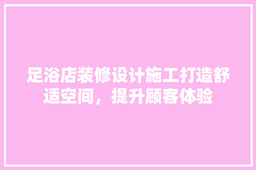 足浴店装修设计施工打造舒适空间，提升顾客体验 建筑法规
