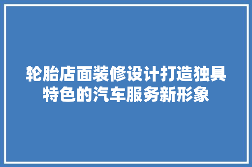 轮胎店面装修设计打造独具特色的汽车服务新形象