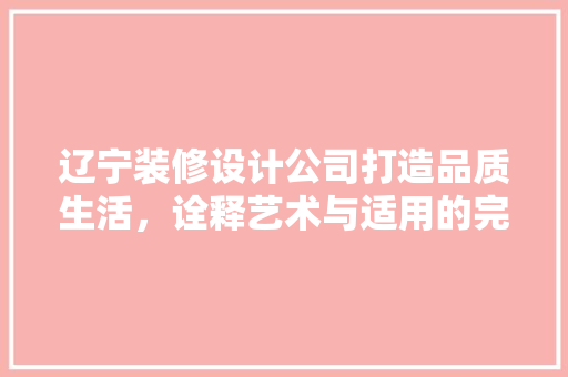 辽宁装修设计公司打造品质生活，诠释艺术与适用的完美融合 建筑设计