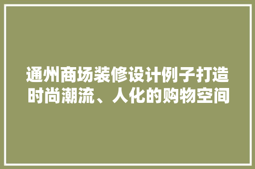 通州商场装修设计例子打造时尚潮流、人化的购物空间 建筑法规