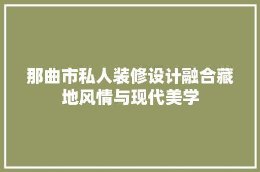 那曲市私人装修设计融合藏地风情与现代美学