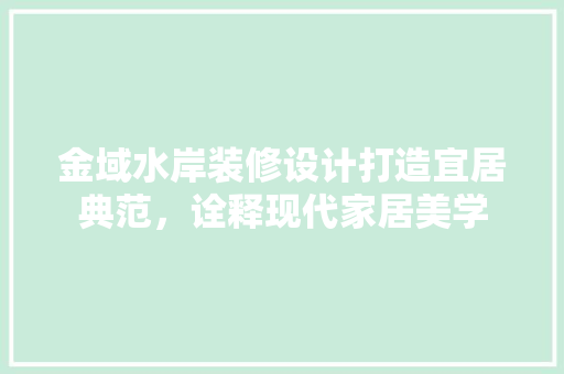 金域水岸装修设计打造宜居典范，诠释现代家居美学