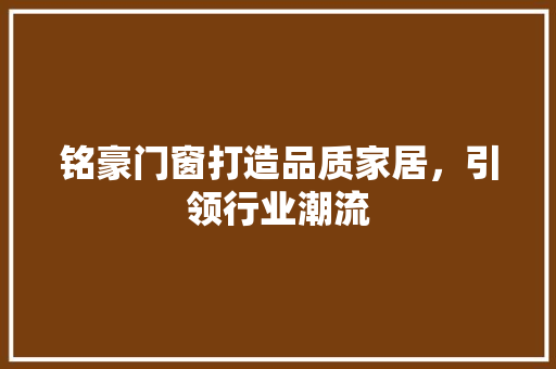 铭豪门窗打造品质家居，引领行业潮流