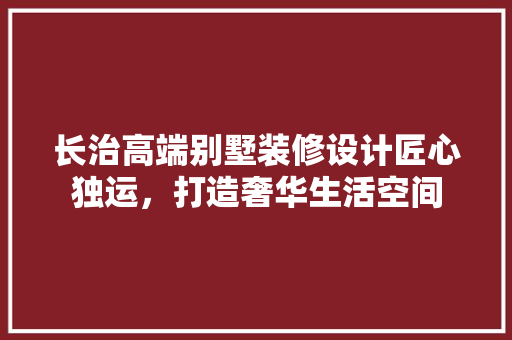 长治高端别墅装修设计匠心独运，打造奢华生活空间