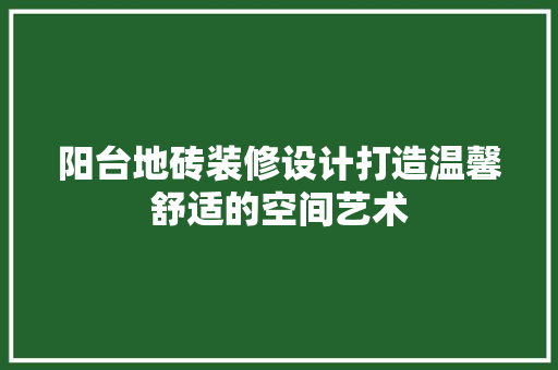 阳台地砖装修设计打造温馨舒适的空间艺术