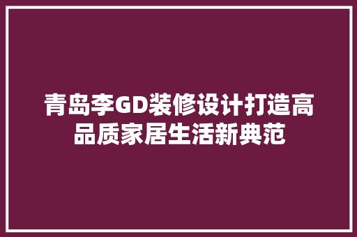 青岛李GD装修设计打造高品质家居生活新典范