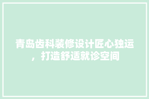 青岛齿科装修设计匠心独运，打造舒适就诊空间