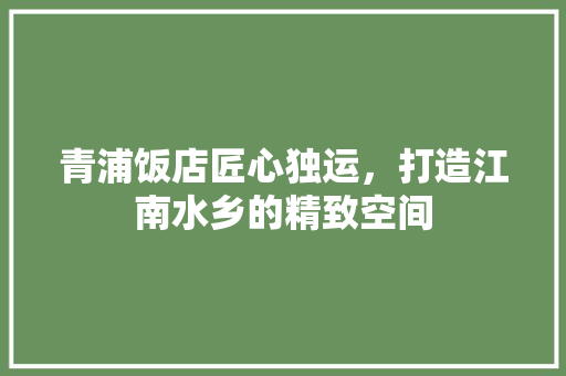青浦饭店匠心独运，打造江南水乡的精致空间