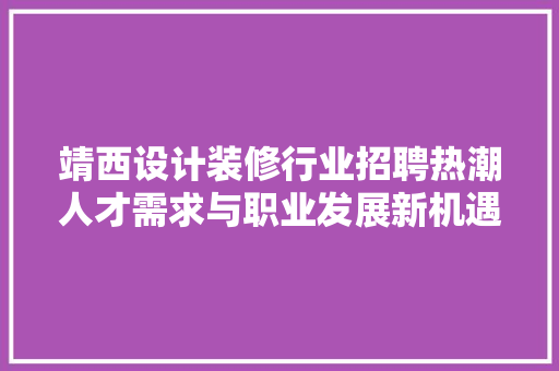 靖西设计装修行业招聘热潮人才需求与职业发展新机遇