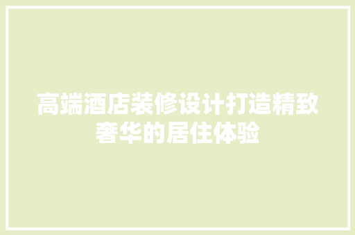 高端酒店装修设计打造精致奢华的居住体验