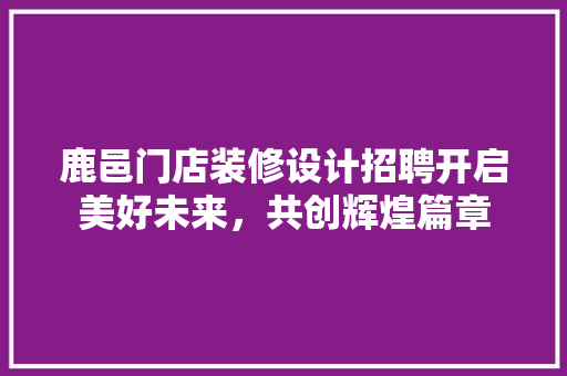 鹿邑门店装修设计招聘开启美好未来，共创辉煌篇章