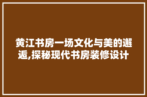 黄江书房一场文化与美的邂逅,探秘现代书房装修设计艺术
