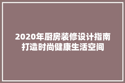 2020年厨房装修设计指南打造时尚健康生活空间