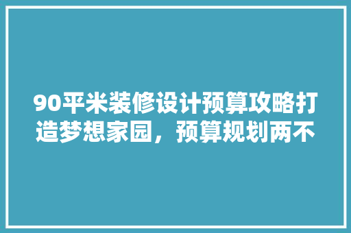 90平米装修设计预算攻略打造梦想家园，预算规划两不误