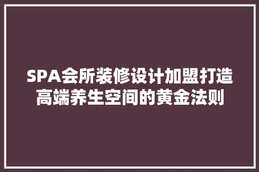 SPA会所装修设计加盟打造高端养生空间的黄金法则