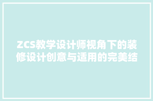 ZCS教学设计师视角下的装修设计创意与适用的完美结合 工艺流程