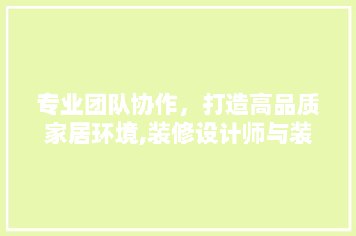 专业团队协作，打造高品质家居环境,装修设计师与装修公司携手共创美好家园