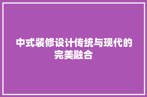 中式装修设计传统与现代的完美融合