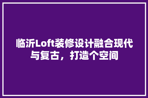 临沂Loft装修设计融合现代与复古，打造个空间