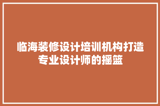 临海装修设计培训机构打造专业设计师的摇篮
