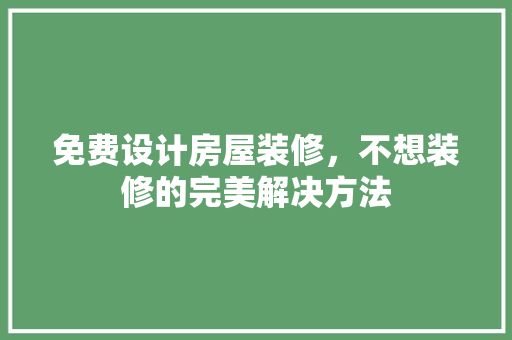 免费设计房屋装修，不想装修的完美解决方法
