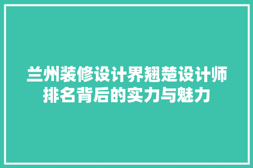 兰州装修设计界翘楚设计师排名背后的实力与魅力