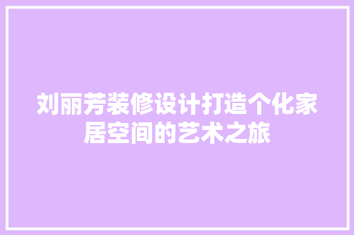 刘丽芳装修设计打造个化家居空间的艺术之旅 建筑法规