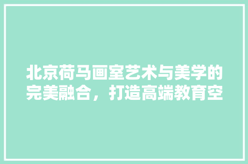 北京荷马画室艺术与美学的完美融合，打造高端教育空间 施工工艺