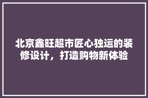 北京鑫旺超市匠心独运的装修设计，打造购物新体验