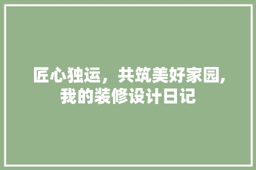 匠心独运，共筑美好家园,我的装修设计日记
