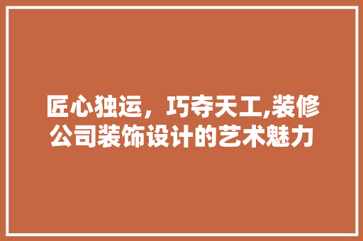 匠心独运，巧夺天工,装修公司装饰设计的艺术魅力