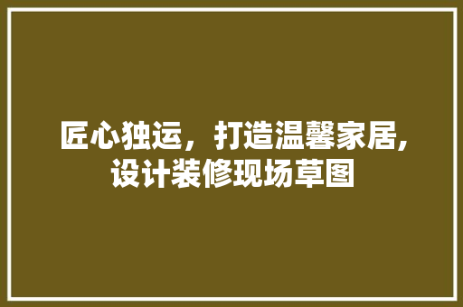 匠心独运，打造温馨家居,设计装修现场草图