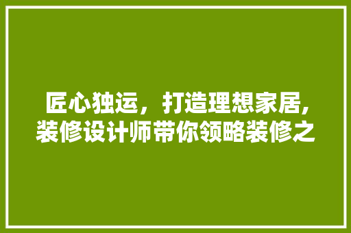 匠心独运，打造理想家居,装修设计师带你领略装修之路