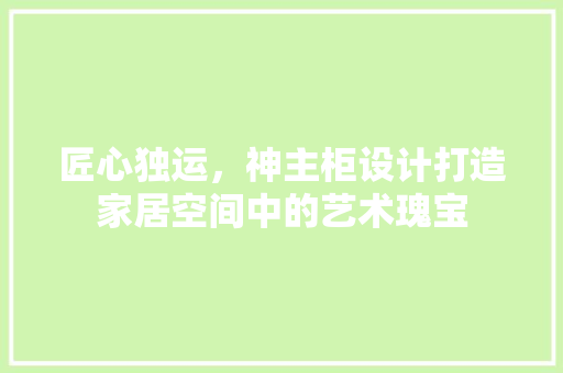 匠心独运，神主柜设计打造家居空间中的艺术瑰宝