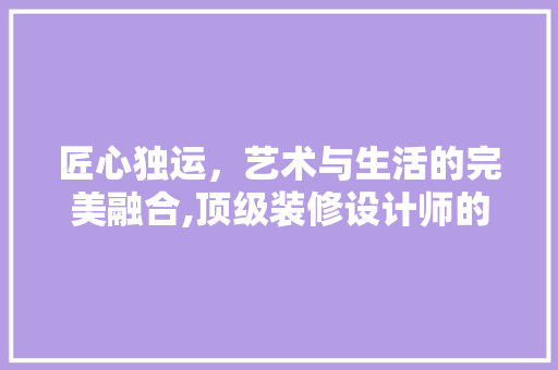 匠心独运，艺术与生活的完美融合,顶级装修设计师的杰出作品