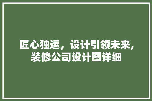 匠心独运，设计引领未来,装修公司设计图详细 工艺流程
