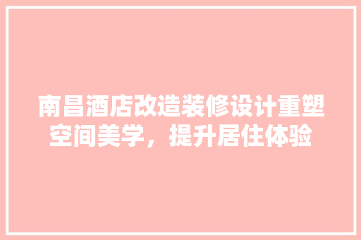 南昌酒店改造装修设计重塑空间美学，提升居住体验