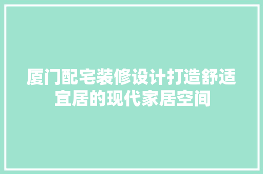 厦门配宅装修设计打造舒适宜居的现代家居空间 材料设备