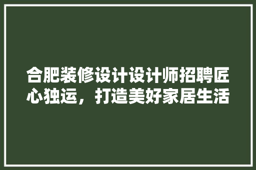 合肥装修设计设计师招聘匠心独运，打造美好家居生活