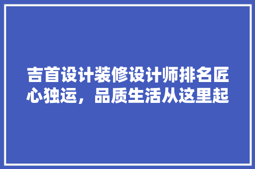 吉首设计装修设计师排名匠心独运，品质生活从这里起航 新型材料