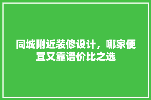 同城附近装修设计，哪家便宜又靠谱价比之选
