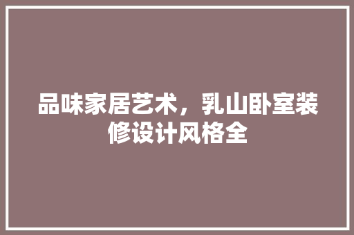 品味家居艺术，乳山卧室装修设计风格全