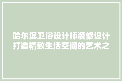 哈尔滨卫浴设计师装修设计打造精致生活空间的艺术之旅