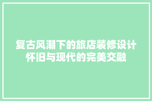 复古风潮下的旅店装修设计怀旧与现代的完美交融