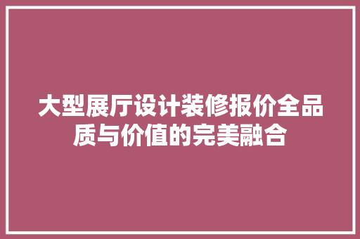 大型展厅设计装修报价全品质与价值的完美融合 建筑设计